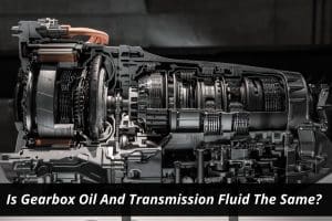 Image presents Are Gearbox Oil And Transmission Fluid The Same